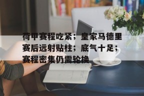 开云APP-荷甲赛程吃紧；皇家马德里赛后远射贴柱；底气十足；赛程密集仍需轮换(皇家马德里赛程转播)