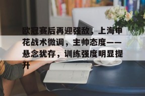 开云-欧冠赛后再迎强敌，上海申花战术微调，主帅态度——悬念犹存，训练强度明显提升的简单介绍