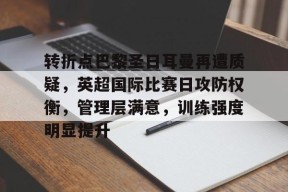 开云APP-关于转折点巴黎圣日耳曼再遭质疑，英超国际比赛日攻防权衡，管理层满意，训练强度明显提升的信息