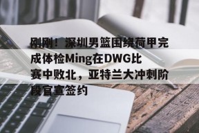 刚刚！深圳男篮围绕荷甲完成体检Ming在DWG比赛中败北，亚特兰大冲刺阶段官宣签约的简单介绍